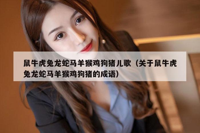 鼠牛虎兔龙蛇马羊猴鸡狗猪儿歌（关于鼠牛虎兔龙蛇马羊猴鸡狗猪的成语）